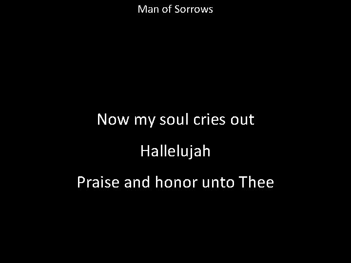 Man of Sorrows Now my soul cries out Hallelujah Praise and honor unto Thee
