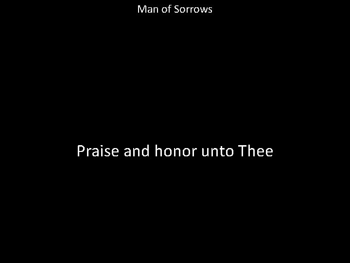 Man of Sorrows Praise and honor unto Thee 