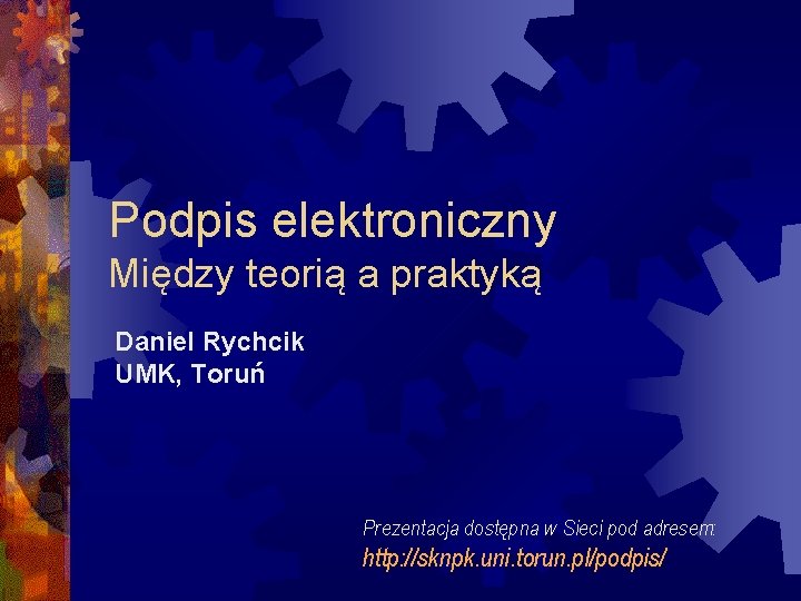 Podpis elektroniczny Między teorią a praktyką Daniel Rychcik UMK, Toruń Prezentacja dostępna w Sieci