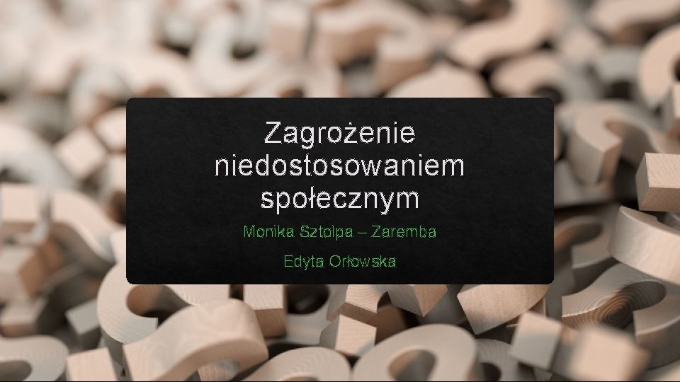 Zagrożenie niedostosowaniem społecznym Monika Sztolpa – Zaremba Edyta Orłowska 
