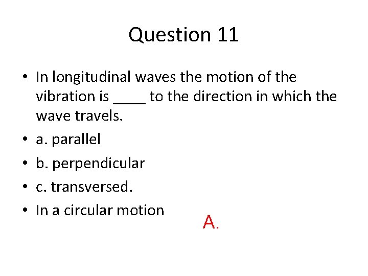 Question 11 • In longitudinal waves the motion of the vibration is ____ to