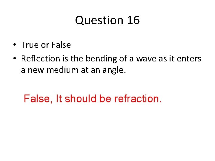 Question 16 • True or False • Reflection is the bending of a wave