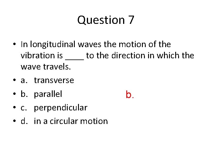 Question 7 • In longitudinal waves the motion of the vibration is ____ to