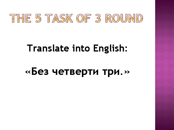 THE 5 TASK OF 3 ROUND Translate into English: «Без четверти три. » THE 5 TASK OF 3 ROUND Translate into English: «Без четверти три. »