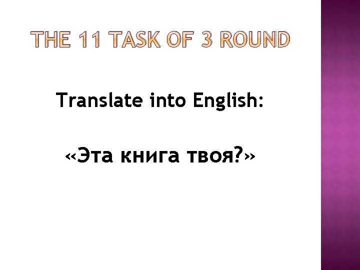 THE 11 TASK OF 3 ROUND Translate into English: «Эта книга твоя? » THE 11 TASK OF 3 ROUND Translate into English: «Эта книга твоя? »