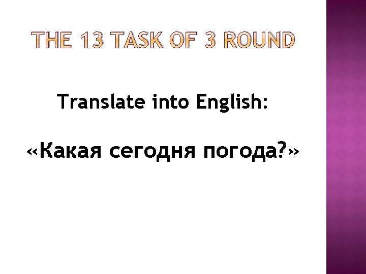 THE 13 TASK OF 3 ROUND Translate into English: «Какая сегодня погода? » THE 13 TASK OF 3 ROUND Translate into English: «Какая сегодня погода? »