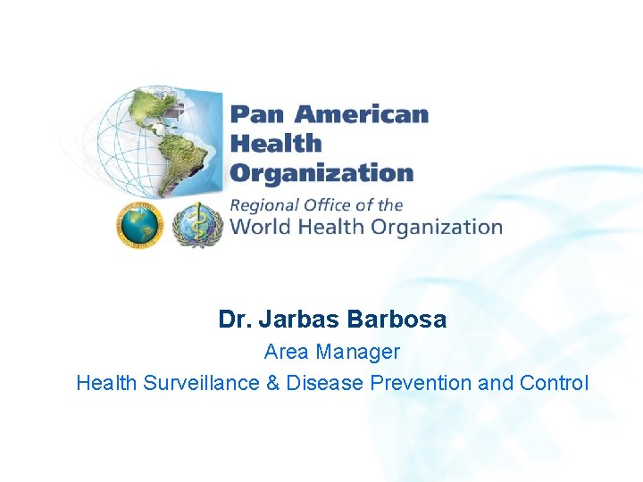 Dr. Jarbas Barbosa Area Manager Health Surveillance & Disease Prevention and Control 