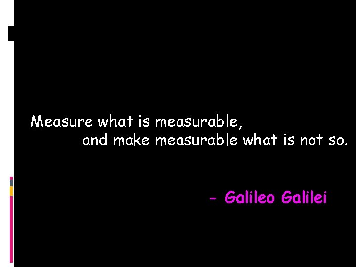 Measure what is measurable, and make measurable what is not so. - Galileo Galilei