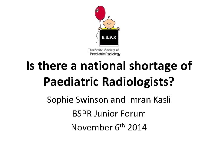 Is there a national shortage of Paediatric Radiologists? Sophie Swinson and Imran Kasli BSPR