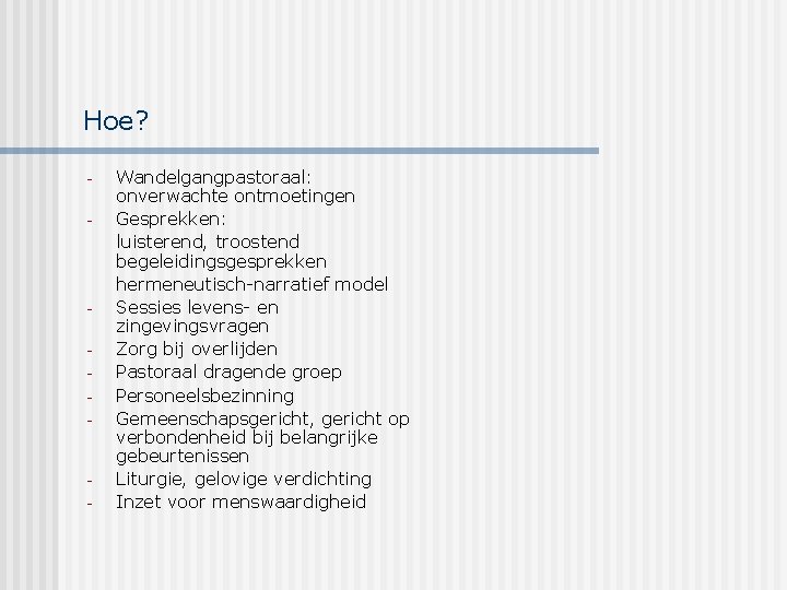 Hoe? - - - Wandelgangpastoraal: onverwachte ontmoetingen Gesprekken: luisterend, troostend begeleidingsgesprekken hermeneutisch-narratief model Sessies