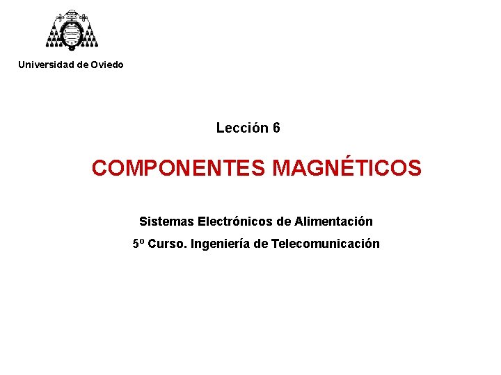 Universidad de Oviedo Lección 6 COMPONENTES MAGNÉTICOS Sistemas Electrónicos de Alimentación 5º Curso. Ingeniería Universidad de Oviedo Lección 6 COMPONENTES MAGNÉTICOS Sistemas Electrónicos de Alimentación 5º Curso. Ingeniería
