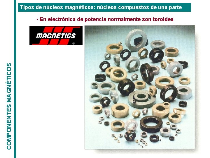Tipos de núcleos magnéticos: núcleos compuestos de una parte COMPONENTES MAGNÉTICOS • En electrónica Tipos de núcleos magnéticos: núcleos compuestos de una parte COMPONENTES MAGNÉTICOS • En electrónica