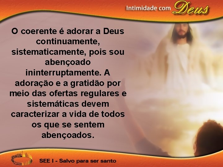 O coerente é adorar a Deus continuamente, sistematicamente, pois sou abençoado ininterruptamente. A adoração