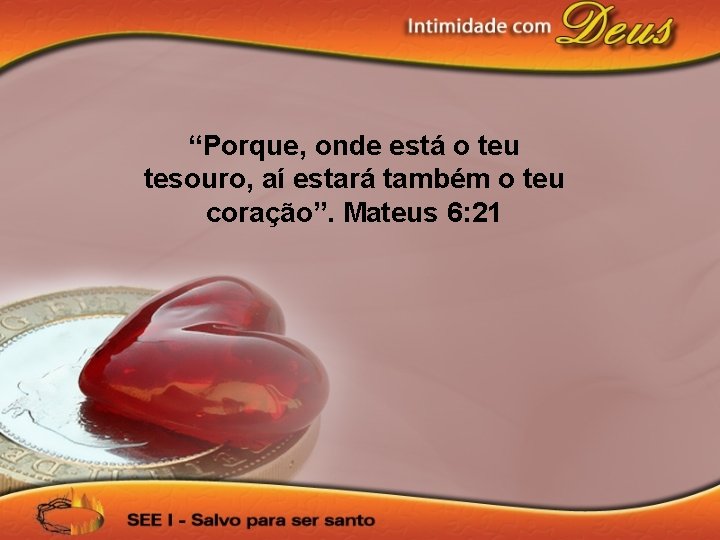 “Porque, onde está o teu tesouro, aí estará também o teu coração”. Mateus 6: