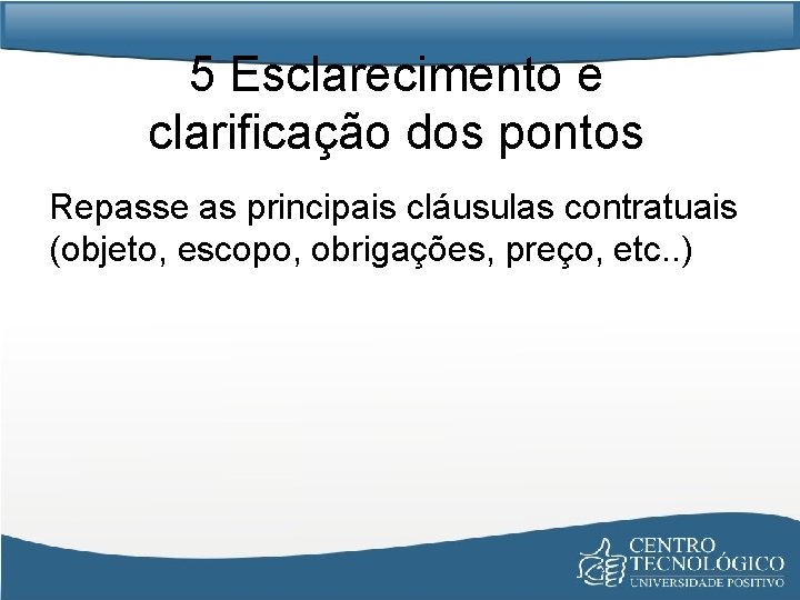 5 Esclarecimento e clarificação dos pontos Repasse as principais cláusulas contratuais (objeto, escopo, obrigações,