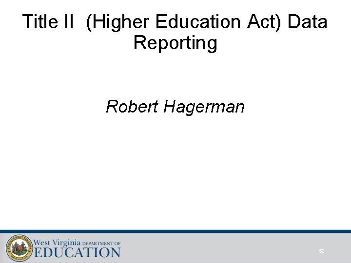 Title II (Higher Education Act) Data Reporting Robert Hagerman 56 