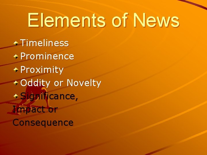 Elements of News Timeliness Prominence Proximity Oddity or Novelty Significance, Impact or Consequence 