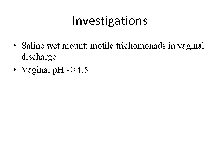 Investigations • Saline wet mount: motile trichomonads in vaginal discharge • Vaginal p. H