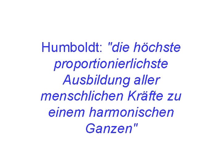 Humboldt: "die höchste proportionierlichste Ausbildung aller menschlichen Kräfte zu einem harmonischen Ganzen" 