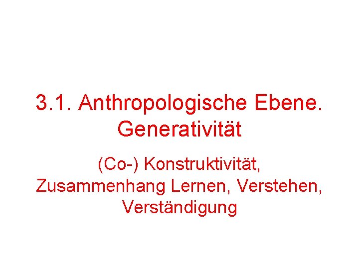 3. 1. Anthropologische Ebene. Generativität (Co-) Konstruktivität, Zusammenhang Lernen, Verstehen, Verständigung 