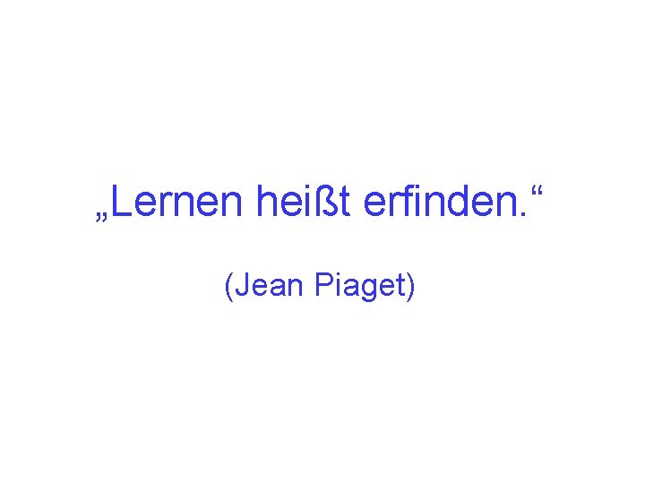 „Lernen heißt erfinden. “ (Jean Piaget) 