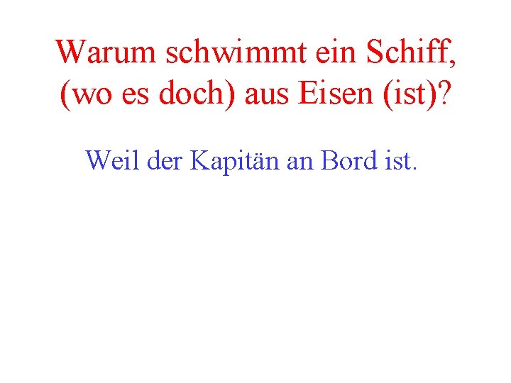 Warum schwimmt ein Schiff, (wo es doch) aus Eisen (ist)? Weil der Kapitän an