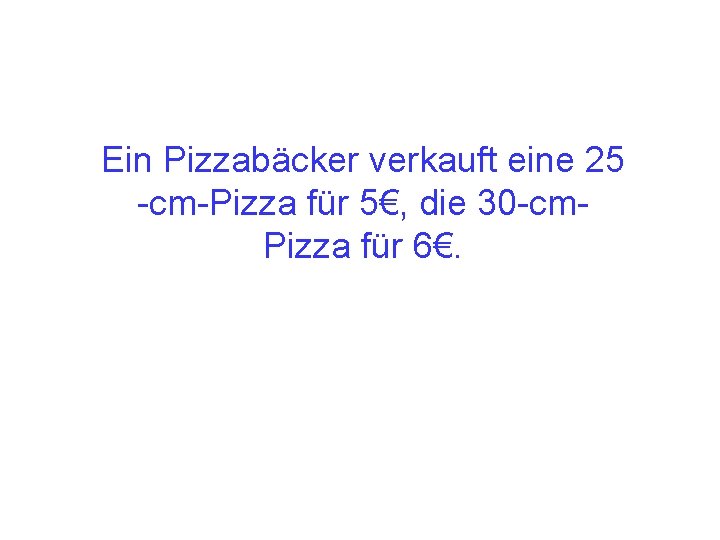 Ein Pizzabäcker verkauft eine 25 -cm-Pizza für 5€, die 30 -cm. Pizza für 6€.