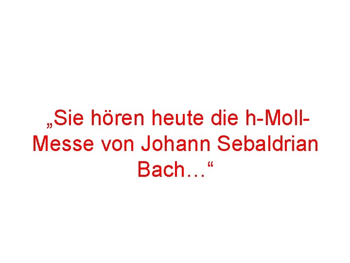 „Sie hören heute die h-Moll. Messe von Johann Sebaldrian Bach…“ 
