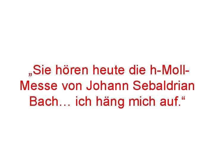 „Sie hören heute die h-Moll. Messe von Johann Sebaldrian Bach… ich häng mich auf.