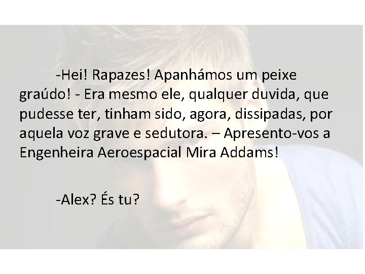 -Hei! Rapazes! Apanhámos um peixe graúdo! - Era mesmo ele, qualquer duvida, que pudesse