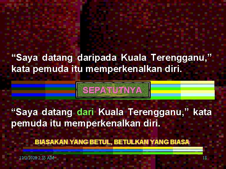 “Saya datang daripada Kuala Terengganu, ” kata pemuda itu memperkenalkan diri. SEPATUTNYA “Saya datang