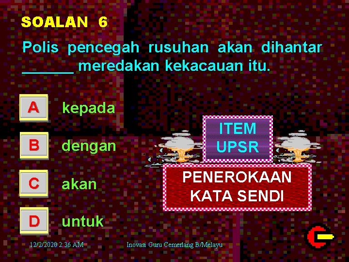 SOALAN 6 Polis pencegah rusuhan akan dihantar ______ meredakan kekacauan itu. A kepada B