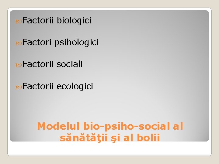  Factorii Factori biologici psihologici Factorii sociali Factorii ecologici Modelul bio-psiho-social al sănătăţii şi