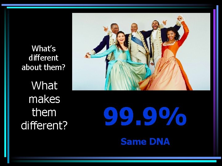 What’s different about them? What makes them different? 99. 9% Same DNA 