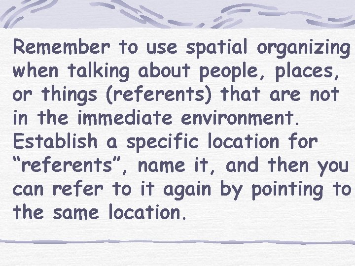 Remember to use spatial organizing when talking about people, places, or things (referents) that