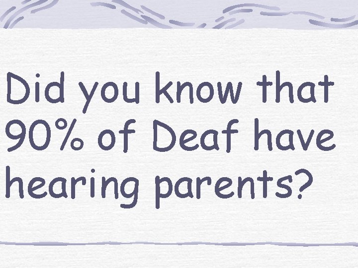 Did you know that 90% of Deaf have hearing parents? 