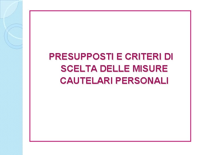 PRESUPPOSTI E CRITERI DI SCELTA DELLE MISURE CAUTELARI PERSONALI 