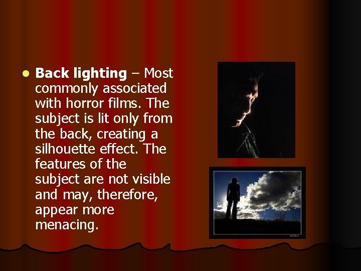 l Back lighting – Most commonly associated with horror films. The subject is lit