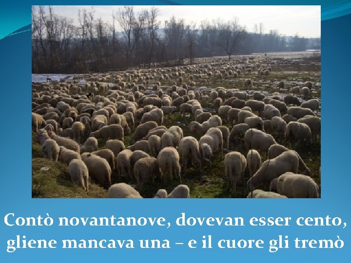 Contò novantanove, dovevan esser cento, gliene mancava una – e il cuore gli tremò