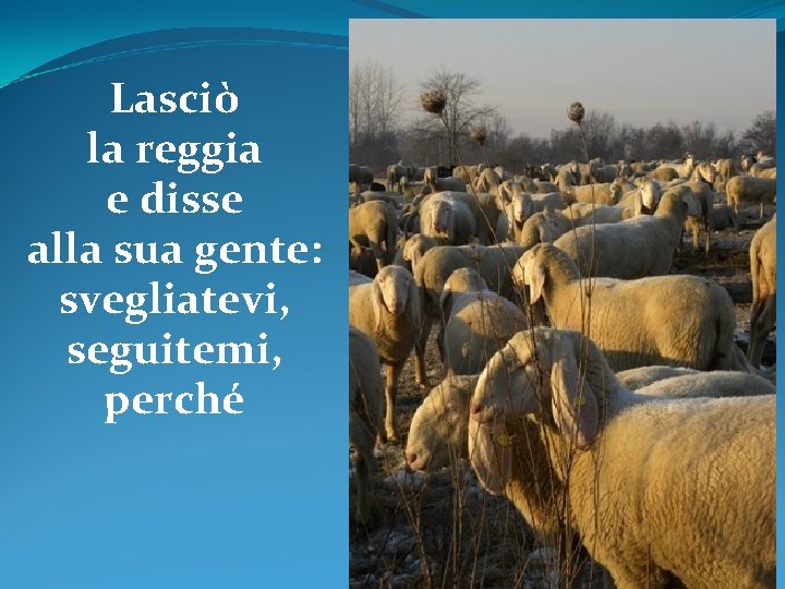 Lasciò la reggia e disse alla sua gente: svegliatevi, seguitemi, perché 