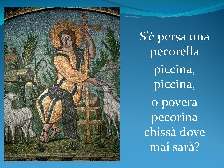 S’è persa una pecorella piccina, o povera pecorina chissà dove mai sarà? 