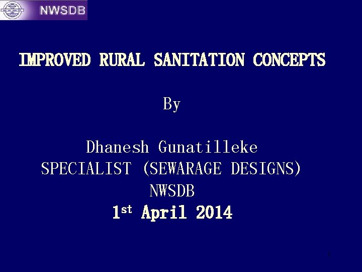 IMPROVED RURAL SANITATION CONCEPTS By Dhanesh Gunatilleke SPECIALIST (SEWARAGE DESIGNS) NWSDB 1 st April