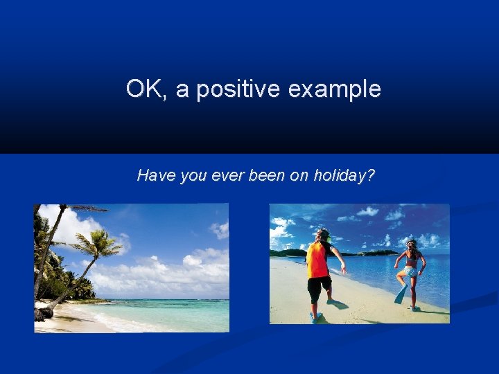 OK, a positive example Have you ever been on holiday? 