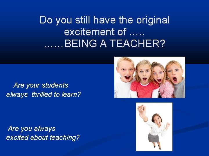 Do you still have the original excitement of …. . ……BEING A TEACHER? Are