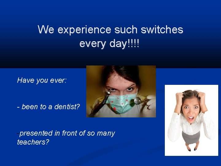 We experience such switches every day!!!! Have you ever: - been to a dentist?