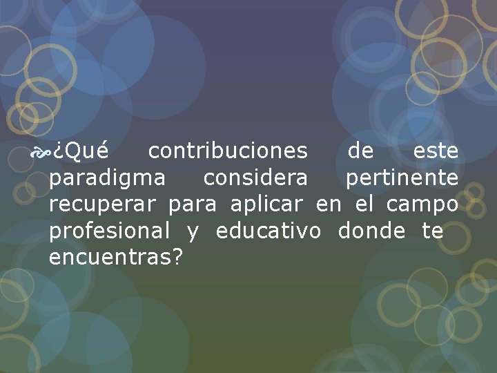 ¿Qué contribuciones de este paradigma considera pertinente recuperar para aplicar en el campo ¿Qué contribuciones de este paradigma considera pertinente recuperar para aplicar en el campo