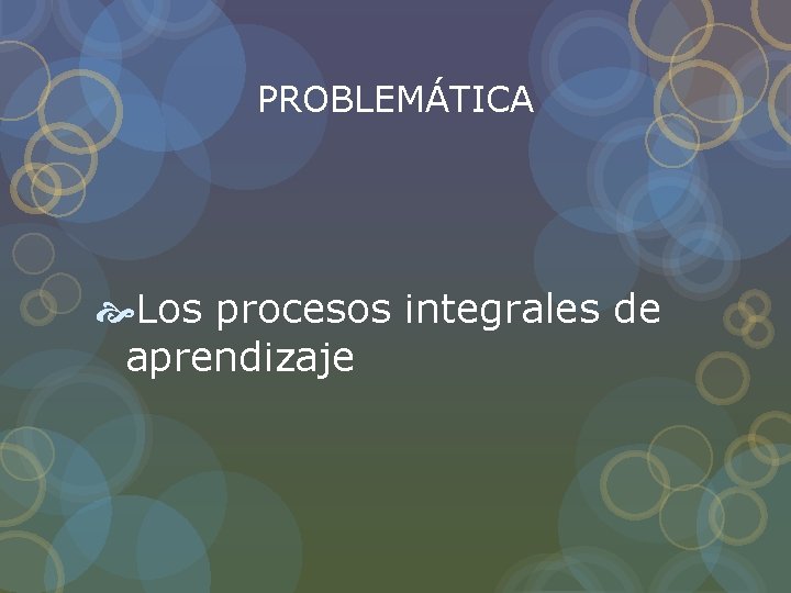 PROBLEMÁTICA Los procesos integrales de aprendizaje PROBLEMÁTICA Los procesos integrales de aprendizaje