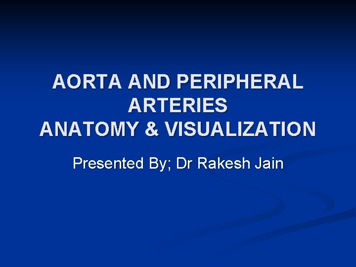 AORTA AND PERIPHERAL ARTERIES ANATOMY & VISUALIZATION Presented By; Dr Rakesh Jain 