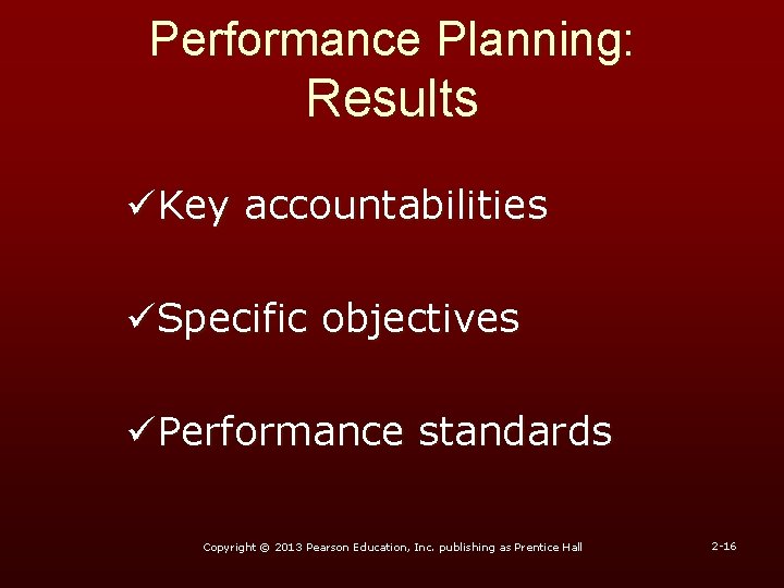 Performance Planning: Results üKey accountabilities üSpecific objectives üPerformance standards Copyright © 2013 Pearson Education,