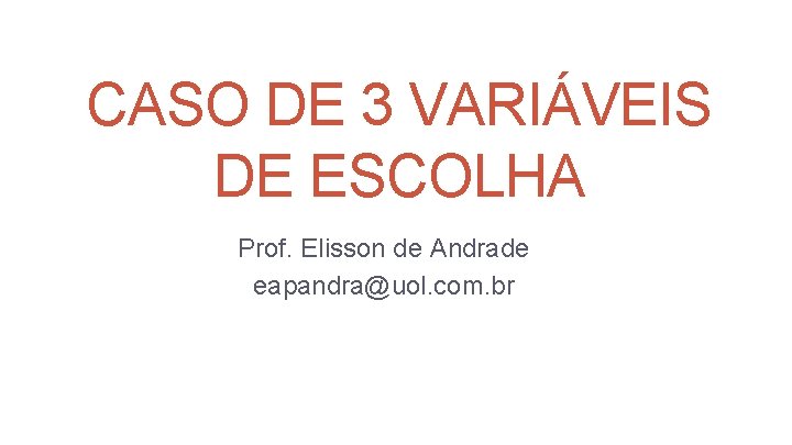 CASO DE 3 VARIÁVEIS DE ESCOLHA Prof. Elisson de Andrade eapandra@uol. com. br CASO DE 3 VARIÁVEIS DE ESCOLHA Prof. Elisson de Andrade eapandra@uol. com. br
